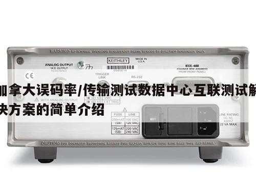 加拿大误码率/传输测试数据中心互联测试解决方案的简单介绍