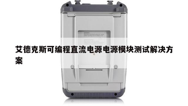 艾德克斯可编程直流电源电源模块测试解决方案