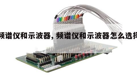 频谱仪和示波器, 频谱仪和示波器怎么选择 