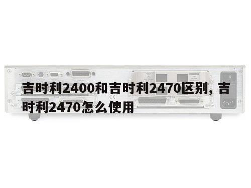 吉时利2400和吉时利2470区别, 吉时利2470怎么使用 