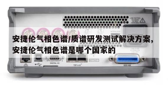 安捷伦气相色谱/质谱研发测试解决方案, 安捷伦气相色谱是哪个国家的 
