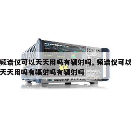 频谱仪可以天天用吗有辐射吗, 频谱仪可以天天用吗有辐射吗有辐射吗 