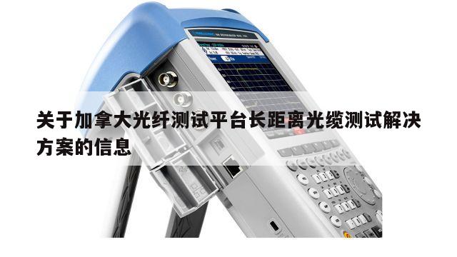 关于加拿大光纤测试平台长距离光缆测试解决方案的信息