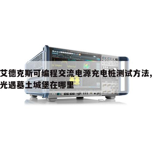 艾德克斯可编程交流电源充电桩测试方法, 光遇墓土城堡在哪里 