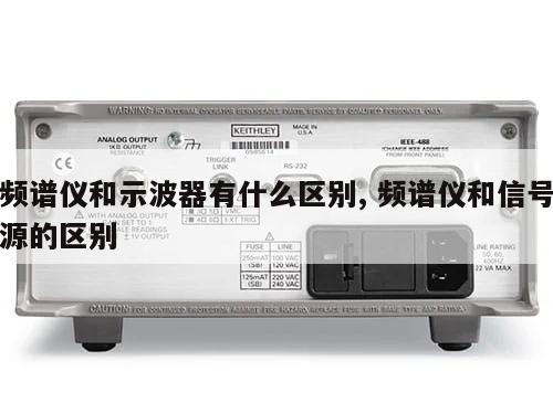 频谱仪和示波器有什么区别, 频谱仪和信号源的区别 