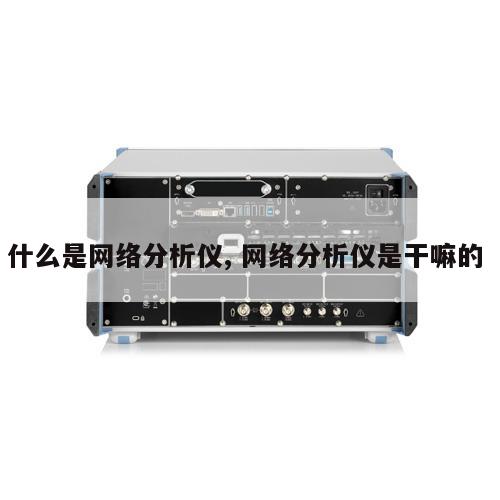 什么是网络分析仪, 网络分析仪是干嘛的 