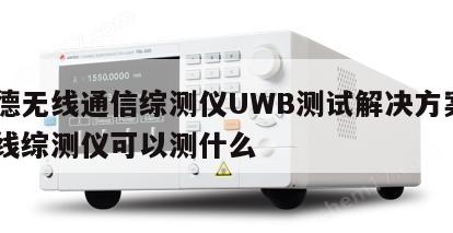 罗德无线通信综测仪UWB测试解决方案, 无线综测仪可以测什么 
