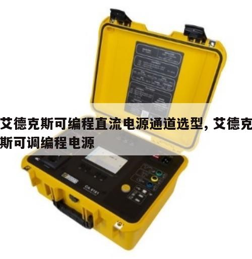 艾德克斯可编程直流电源通道选型, 艾德克斯可调编程电源 