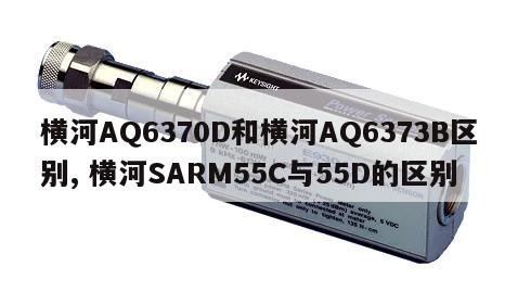横河AQ6370D和横河AQ6373B区别, 横河SARM55C与55D的区别 