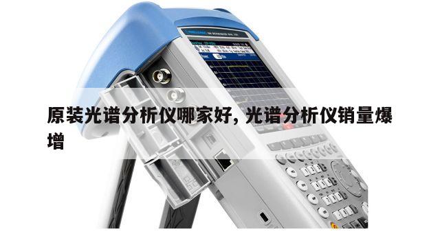 原装光谱分析仪哪家好, 光谱分析仪销量爆增 