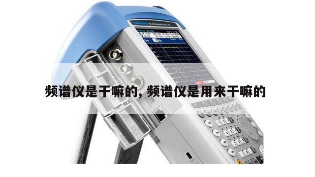频谱仪是干嘛的, 频谱仪是用来干嘛的 