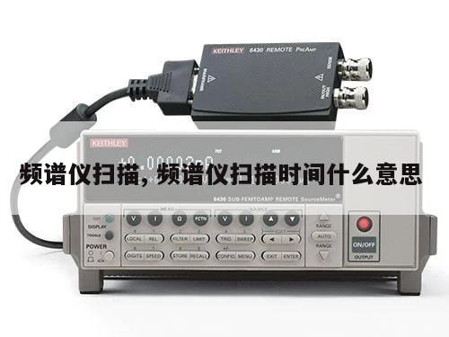 频谱仪扫描, 频谱仪扫描时间什么意思 