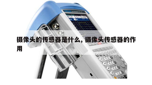 摄像头的传感器是什么, 摄像头传感器的作用 