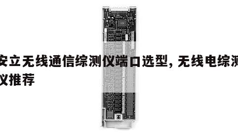 安立无线通信综测仪端口选型, 无线电综测仪推荐 