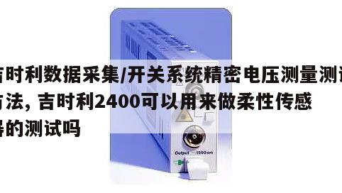 吉时利数据采集/开关系统精密电压测量测试方法, 吉时利2400可以用来做柔性传感器的测试吗 