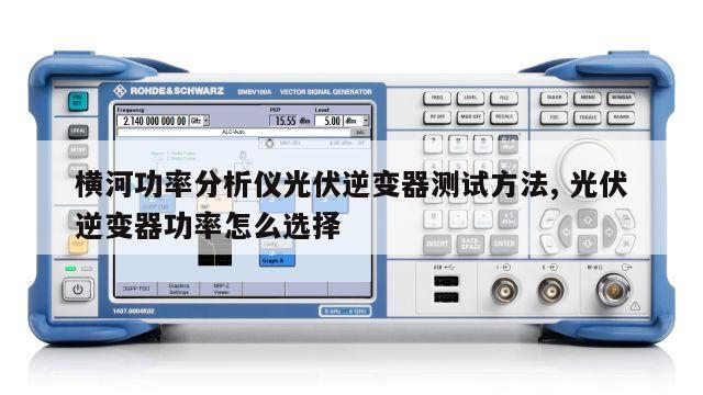 横河功率分析仪光伏逆变器测试方法, 光伏逆变器功率怎么选择 