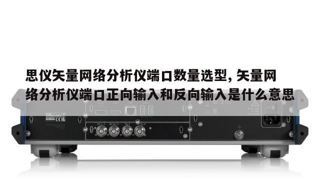 思仪矢量网络分析仪端口数量选型, 矢量网络分析仪端口正向输入和反向输入是什么意思 