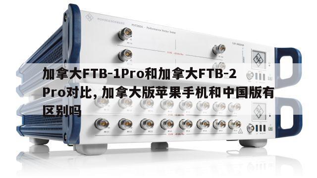 加拿大FTB-1Pro和加拿大FTB-2Pro对比, 加拿大版苹果手机和中国版有区别吗 
