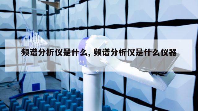 频谱分析仪是什么, 频谱分析仪是什么仪器 